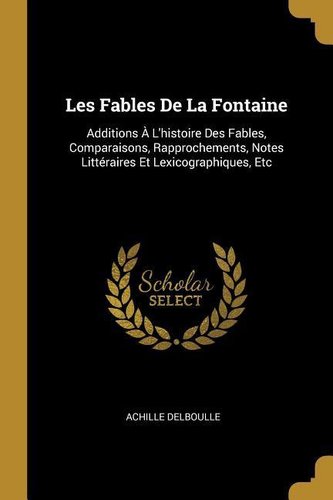 Les Fables De La Fontaine: Additions À L'histoire Des Fables, Comparaisons, Rapprochements, Notes Littéraires Et Lexicographique