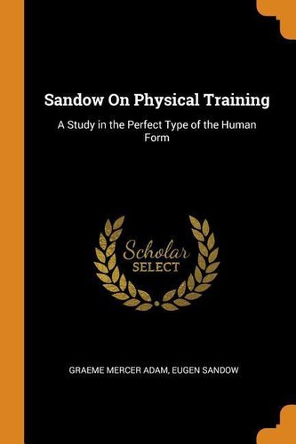 Sandow on Physical Training: A Study in the Perfect Type of the Human Form