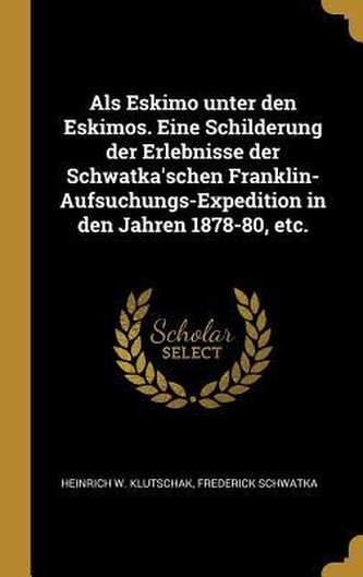 ALS Eskimo Unter Den Eskimos. Eine Schilderung Der Erlebnisse Der Schwatka'schen Franklin-Aufsuchungs-Expedition in Den Jahren 1