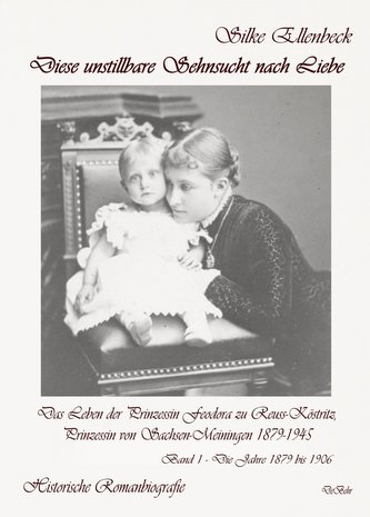 Diese unstillbare Sehnsucht nach Liebe - Band 1 - Die Jahre 1879 bis 1906 - Das Leben der Prinzessin Feodora zu Reuss-Köstritz,