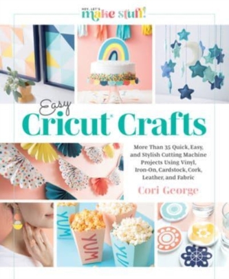 Easy Cricut Crafts: More Than 35 Quick, Easy, and Stylish Cutting Machine Projects Using Vinyl, Iron-On, Cardstock, Cork