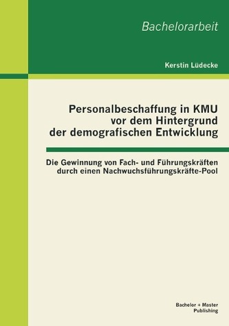 Personalbeschaffung in KMU vor dem Hintergrund der demografischen Entwicklung: Die Gewinnung von Fach- und Führungskräften durch