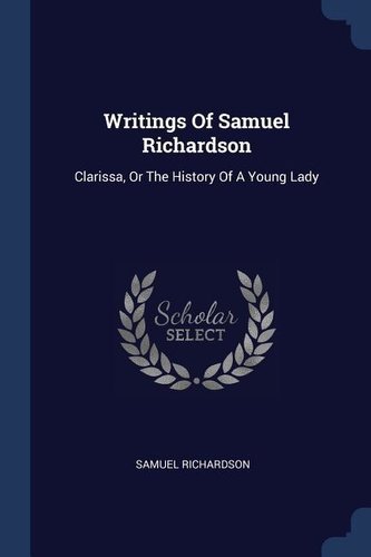 Writings Of Samuel Richardson: Clarissa, Or The History Of A Young Lady