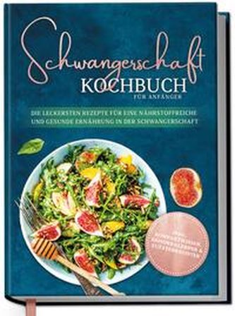 Schwangerschaft Kochbuch für Anfänger: Die leckersten Rezepte für eine nährstoffreiche und gesunde Ernährung in der Schwangersch