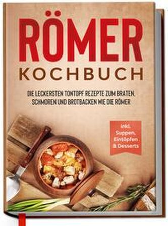 Römer Kochbuch: Die leckersten Tontopf Rezepte zum Braten, Schmoren und Brotbacken wie die Römer - inkl. Suppen, Eintöpfen & Des