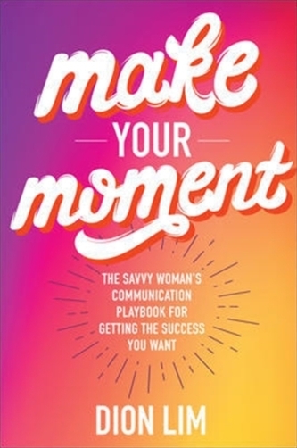 Make Your Moment: The Savvy Woman's Communication Playbook for Getting the Success You Want