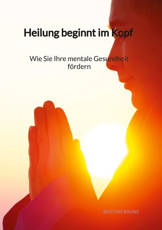 Heilung beginnt im Kopf - Wie Sie Ihre mentale Gesundheit fördern