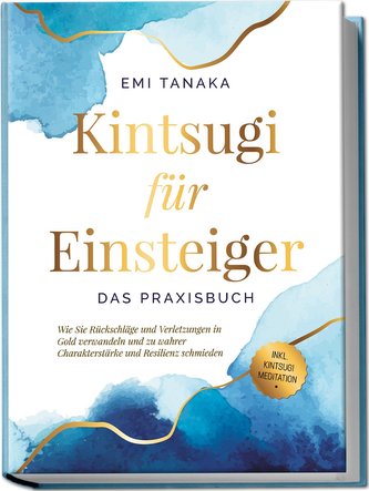 Kintsugi für Einsteiger - Das Praxisbuch: Wie Sie Rückschläge und Verletzungen in Gold verwandeln und zu wahrer Charakterstärke