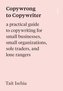 Copywrong to Copywriter: A Practical Guide to Copywriting for Small Businesses, Small Organizations, Sole Traders, and Lone Rang