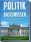 Politik Basiswissen für Einsteiger: Schritt für Schritt das politische System Deutschlands verstehen - Wie Sie als Wähler schnel