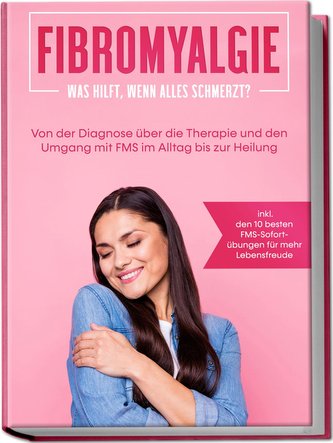 Fibromyalgie: Was hilft, wenn alles schmerzt? Von der Diagnose über die Therapie und den Umgang mit FMS im Alltag bis zur Heilun