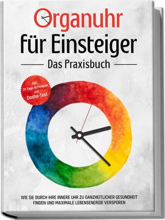 Organuhr für Einsteiger - Das Praxisbuch: Wie Sie durch Ihre innere Uhr zu ganzheitlicher Gesundheit finden und maximale Lebense