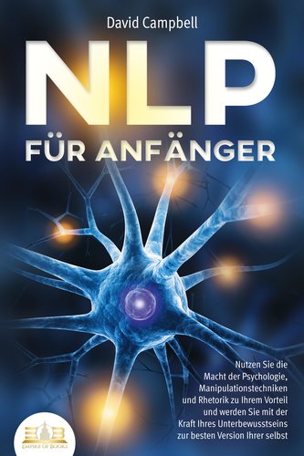 NLP FÜR ANFÄNGER: Nutzen Sie die Macht der Psychologie, Manipulationstechniken und Rhetorik zu Ihrem Vorteil und werden Sie mit