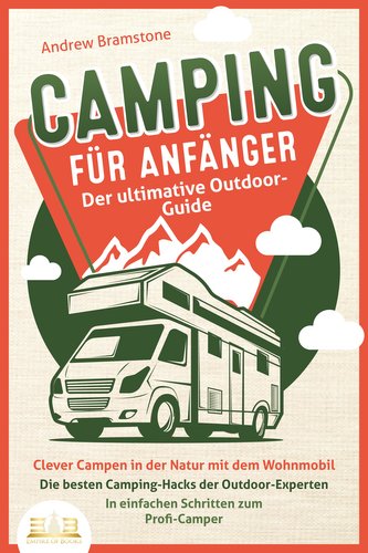 CAMPING FÜR ANFÄNGER - Der ultimative Outdoor-Guide: Clever Campen in der Natur mit dem Wohnmobil: Die besten Camping-Hacks der