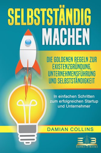 SELBSTSTÄNDIG MACHEN: Die goldenen Regeln zur Existenzgründung, Unternehmensführung und Selbstständigkeit - In einfachen Schritt