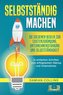 SELBSTSTÄNDIG MACHEN: Die goldenen Regeln zur Existenzgründung, Unternehmensführung und Selbstständigkeit - In einfachen Schritt
