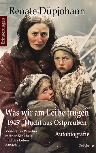 Was wir am Leibe trugen - 1945 - Flucht aus Ostpreußen - Verlorenes Paradies meiner Kindheit und das Leben danach - Autobiografi