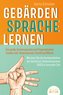 GEBÄRDENSPRACHE LERNEN: Das große Zeichensprache und Fingeralphabet Lexikon inkl. Körpersprache, Gestik und Mimik. Meistern Sie