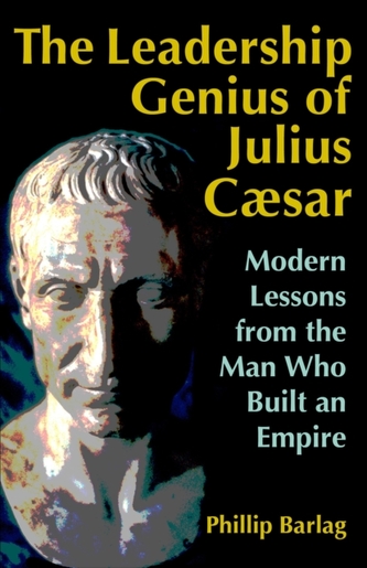 The Leadership Genius of Julius Caesar: Modern Lessons from the Man Who Built an Empire