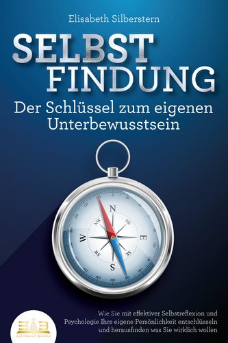 SELBSTFINDUNG - Der Schlüssel zum eigenen Unterbewusstsein: Wie Sie mit effektiver Selbstreflexion und Psychologie Ihre eigene P