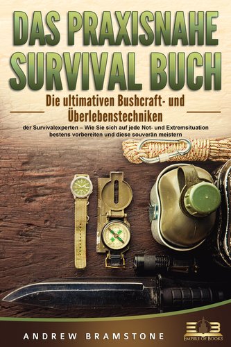 DAS PRAXISNAHE SURVIVAL BUCH: Die ultimativen Bushcraft- und Überlebenstechniken der Survivalexperten - Wie Sie sich auf jede No