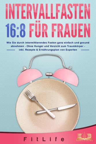 INTERVALLFASTEN 16:8 FÜR FRAUEN: Wie Sie durch intermittierendes Fasten ganz einfach und gesund abnehmen - Ohne Hunger und Verzi