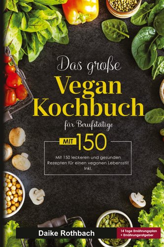 Das große Vegan Kochbuch für Berufstätige! Inklusive 14 Tage Ernährungsplan und Ernährungsratgeber! 1. Auflage