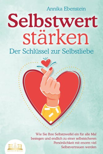SELBSTWERT STÄRKEN - Der Schlüssel zur Selbstliebe: Wie Sie Ihre Selbstzweifel ein für alle Mal besiegen und endlich zu einer se