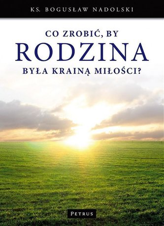 Co zrobić, by Rodzina była Krainą Miłości? Co zrobić, by Rodzina była Krainą Miłości?