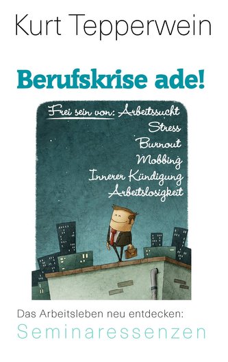 Berufskrise ade! - Frei sein von Arbeitssucht, Stress, Burnout, Mobbing, Innerer Kündigung und Arbeitslosigkeit