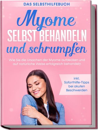 Myome selbst behandeln und schrumpfen - Das Selbsthilfebuch: Wie Sie die Ursachen der Myome aufdecken und auf natürliche Weise e