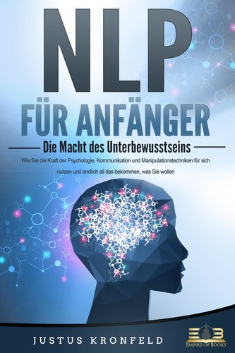 NLP FÜR ANFÄNGER - Die Macht des Unterbewusstseins: Wie Sie die Kraft der Psychologie, Kommunikation und Manipulationstechniken