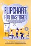 Flipchart für Einsteiger: Von der strukturierten Planung Schritt für Schritt zur erfolgreichen Präsentation am Flipchart oder Wh