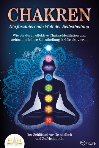 CHAKREN - Die faszinierende Welt der Selbstheilung: Wie Sie durch effektive Chakra-Meditation und Achtsamkeit Ihre Selbstheilung