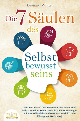 Die 7 Säulen des Selbstbewusstseins: Wie Sie sich auf Ihre Stärken konzentrieren, Ihre Selbstzweifel loswerden und alle Herausfo