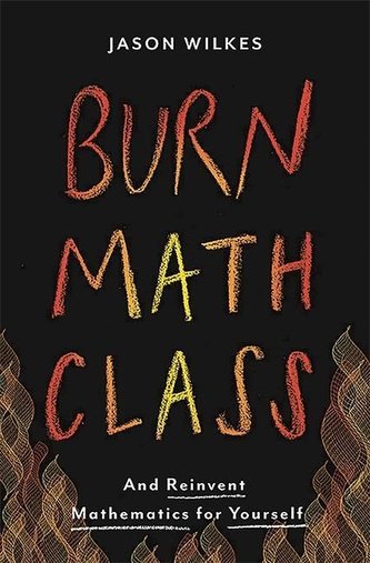 Burn Math Class: And Reinvent Mathematics for Yourself