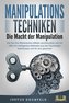 MANIPULATIONSTECHNIKEN - Die Macht der Manipulation: Wie Sie Ihre Mitmenschen effektiv durchleuchten und mit Hilfe von intellige