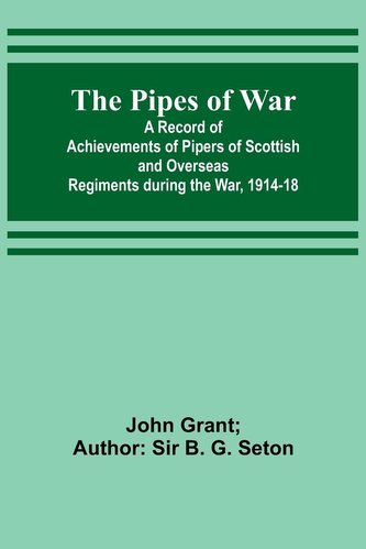 The Pipes of War ; A Record of Achievements of Pipers of Scottish and Overseas Regiments during the War, 1914-18