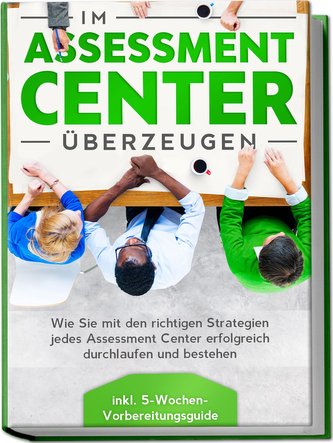 Im Assessment Center überzeugen: Wie Sie mit den richtigen Strategien jedes Assessment Center erfolgreich durchlaufen und besteh