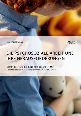 Die psychosoziale Arbeit und ihre Herausforderungen. Gesundheitsförderung für die Arbeit mit traumatisierten Kindern und Jugendl