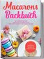 Macarons Backbuch: Die leckersten und abwechslungsreichsten Macaron Rezepte für jeden Anlass - inkl. herzhaften, veganen und Kin