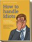 How to Handle Idiots: Der ultimative Überlebensführer im Idioten-Dschungel - Sympathie, Sofort-Hilfe-Plan, Selbsttest und das me