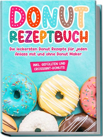 Donut Rezeptbuch: Die leckersten Donut Rezepte für jeden Anlass mit und ohne Donut Maker