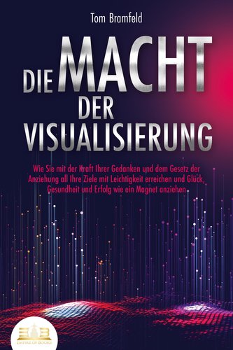 DIE MACHT DER VISUALISIERUNG: Wie Sie mit der Kraft Ihrer Gedanken und dem Gesetz der Anziehung all Ihre Ziele mit Leichtigkeit