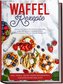 Waffel Rezepte: Das Rezeptbuch mit den leckersten und abwechslungsreichsten Waffelrezepten von süß bis herzhaft - inkl. Tipps&Tr;