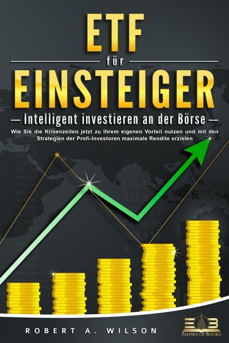 ETF FÜR EINSTEIGER - Intelligent investieren an der Börse: Wie Sie die Krisenzeiten jetzt zu Ihrem eigenen Vorteil nutzen und mi