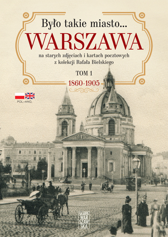 Było takie miasto…. Warszawa na starych zdjęciach i kartach pocztowych z kolekcji Rafała Bielskiego. 1868 – 1905