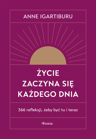 Życie zaczyna się każdego dnia 366 refleksji, żeby być tu i teraz