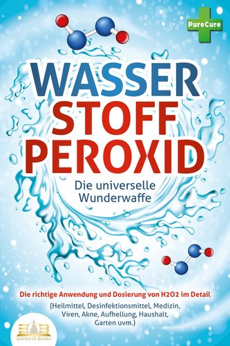 WASSERSTOFFPEROXID - Die universelle Wunderwaffe: Die richtige Anwendung und Dosierung von H2O2 im Detail (Heilmittel, Desinfekt