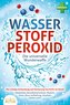 WASSERSTOFFPEROXID - Die universelle Wunderwaffe: Die richtige Anwendung und Dosierung von H2O2 im Detail (Heilmittel, Desinfekt